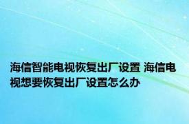 海信智能电视恢复出厂设置 海信电视想要恢复出厂设置怎么办