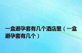 一盒避孕套有几个酒店里（一盒避孕套有几个）