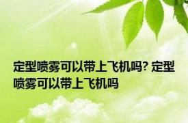 定型喷雾可以带上飞机吗? 定型喷雾可以带上飞机吗