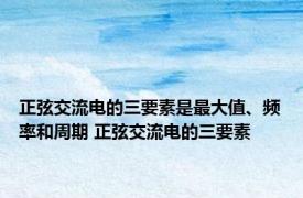 正弦交流电的三要素是最大值、频率和周期 正弦交流电的三要素