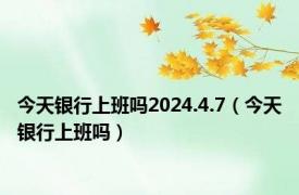 今天银行上班吗2024.4.7（今天银行上班吗）