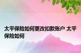 太平保险如何更改扣款账户 太平保险如何