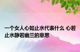 一个女人心如止水代表什么 心若止水静若幽兰的意思