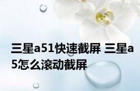 三星a51快速截屏 三星a5怎么滚动截屏