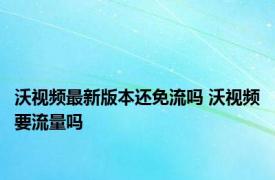 沃视频最新版本还免流吗 沃视频要流量吗