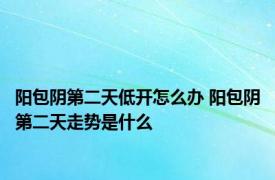 阳包阴第二天低开怎么办 阳包阴第二天走势是什么