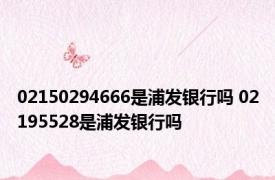 02150294666是浦发银行吗 02195528是浦发银行吗