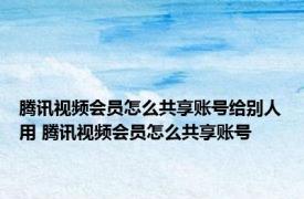 腾讯视频会员怎么共享账号给别人用 腾讯视频会员怎么共享账号