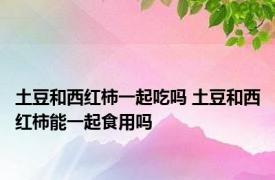 土豆和西红柿一起吃吗 土豆和西红柿能一起食用吗