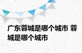 广东蓉城是哪个城市 蓉城是哪个城市