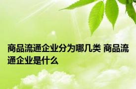 商品流通企业分为哪几类 商品流通企业是什么