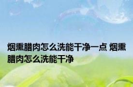 烟熏腊肉怎么洗能干净一点 烟熏腊肉怎么洗能干净