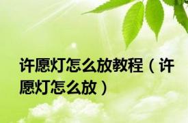 许愿灯怎么放教程（许愿灯怎么放）