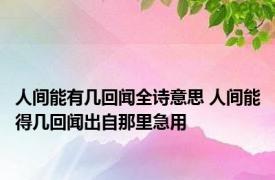 人间能有几回闻全诗意思 人间能得几回闻出自那里急用