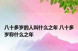 八十多岁的人叫什么之年 八十多岁称什么之年