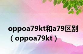 oppoa79kt和a79区别（oppoa79kt）