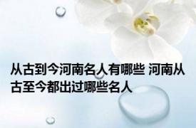 从古到今河南名人有哪些 河南从古至今都出过哪些名人