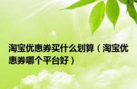 淘宝优惠券买什么划算（淘宝优惠券哪个平台好）