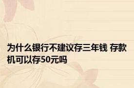 为什么银行不建议存三年钱 存款机可以存50元吗