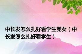 中长发怎么扎好看学生党女（中长发怎么扎好看学生）