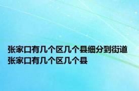 张家口有几个区几个县细分到街道 张家口有几个区几个县