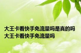 大王卡看快手免流量吗是真的吗 大王卡看快手免流量吗