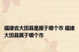 福建省大田县是属于哪个市 福建大田县属于哪个市