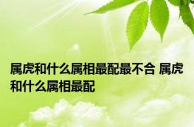 属虎和什么属相最配最不合 属虎和什么属相最配