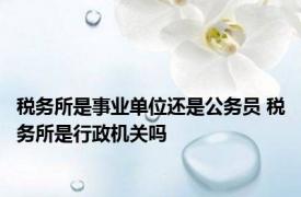 税务所是事业单位还是公务员 税务所是行政机关吗