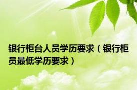 银行柜台人员学历要求（银行柜员最低学历要求）