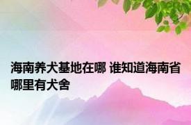 海南养犬基地在哪 谁知道海南省哪里有犬舍