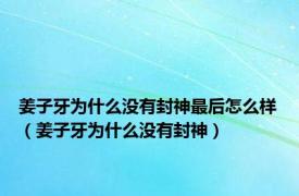 姜子牙为什么没有封神最后怎么样（姜子牙为什么没有封神）