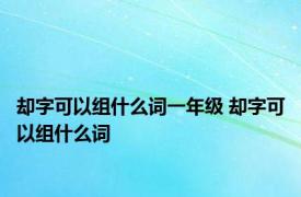 却字可以组什么词一年级 却字可以组什么词