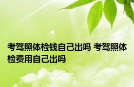 考驾照体检钱自己出吗 考驾照体检费用自己出吗