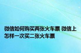 微信如何购买两张火车票 微信上怎样一次买二张火车票