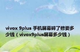 vivox 9plus 手机屏幕碎了修要多少钱（vivox9plus屏幕多少钱）