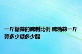 一斤糖蒜的腌制比例 腌糖蒜一斤蒜多少糖多少醋