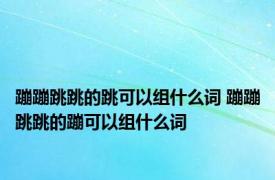 蹦蹦跳跳的跳可以组什么词 蹦蹦跳跳的蹦可以组什么词