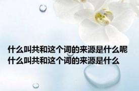 什么叫共和这个词的来源是什么呢 什么叫共和这个词的来源是什么