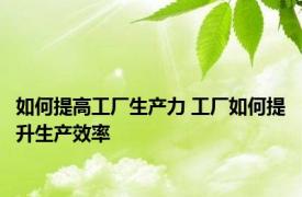 如何提高工厂生产力 工厂如何提升生产效率