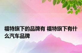 福特旗下的品牌有 福特旗下有什么汽车品牌