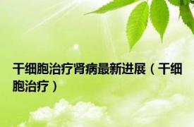 干细胞治疗肾病最新进展（干细胞治疗）