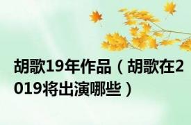 胡歌19年作品（胡歌在2019将出演哪些）