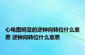 心电图明显的逆钟向转位什么意思 逆钟向转位什么意思