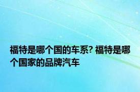 福特是哪个国的车系? 福特是哪个国家的品牌汽车