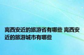 离西安近的旅游省有哪些 离西安近的旅游城市有哪些