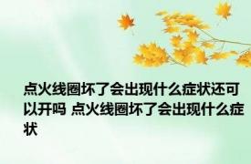 点火线圈坏了会出现什么症状还可以开吗 点火线圈坏了会出现什么症状