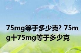 75mg等于多少克? 75mg十75mg等于多少克