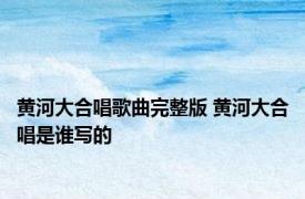 黄河大合唱歌曲完整版 黄河大合唱是谁写的