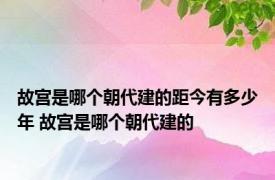 故宫是哪个朝代建的距今有多少年 故宫是哪个朝代建的